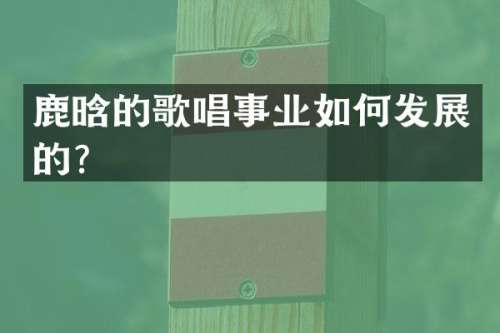 鹿晗的歌唱事业如何发展的？
