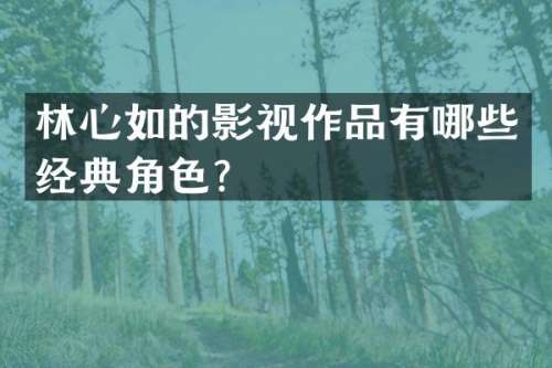 林心如的影视作品有哪些经典角色？