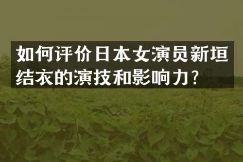 如何评价日本女演员新垣结衣的演技和影响力？