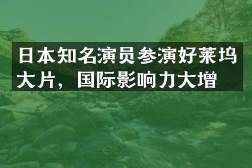 日本知名演员参演好莱坞大片，国际影响力大增