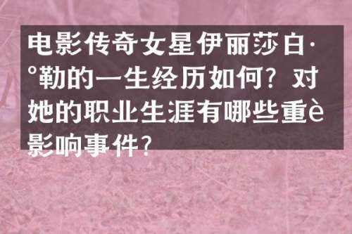 电影传奇女星伊丽莎白·泰勒的一生经历如何？对她的职业生涯有哪些重要影响事件？