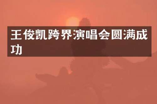 王俊凯跨界演唱会圆满成功