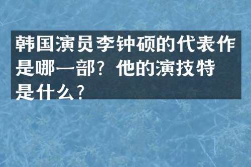韩国演员李钟硕的代表作是哪一部？他的演技特点是什么？