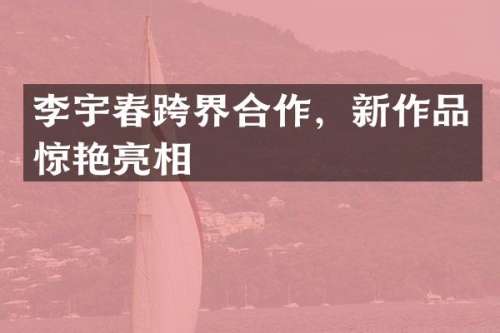 李宇春跨界合作，新作品惊艳亮相