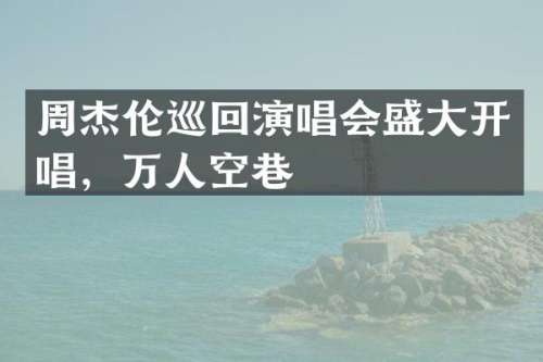 周杰伦巡回演唱会盛大开唱，万人空巷