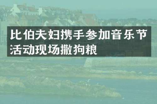 比伯夫妇携手参加音乐节活动现场撒