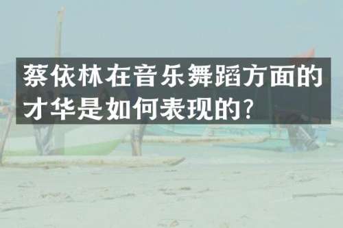蔡依林在音乐舞蹈方面的才华是如何表现的？