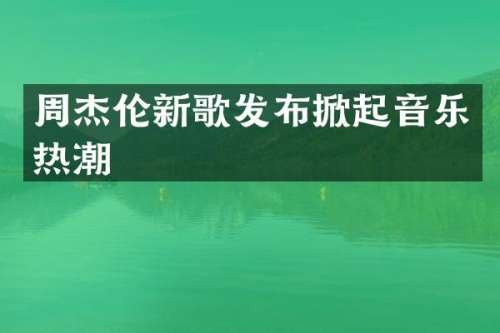 周杰伦新歌发布掀起音乐热潮