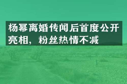 杨幂离婚传闻后首度公开亮相，粉丝热情不减