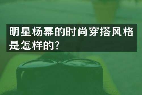 明星杨幂的时尚穿搭风格是怎样的？