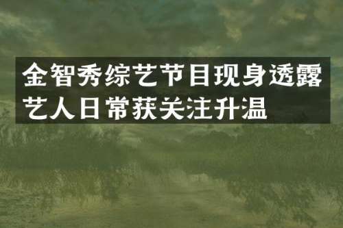 金智秀综艺节目现身透艺人日常获关注升温