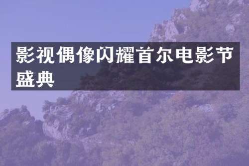 影视偶像闪耀首尔电影节盛典