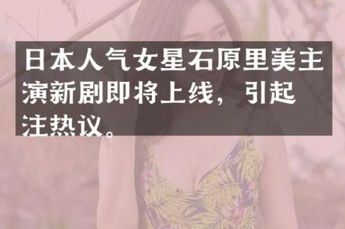 日本人气女星石原里美主演新剧即将上线，引起关注热议。