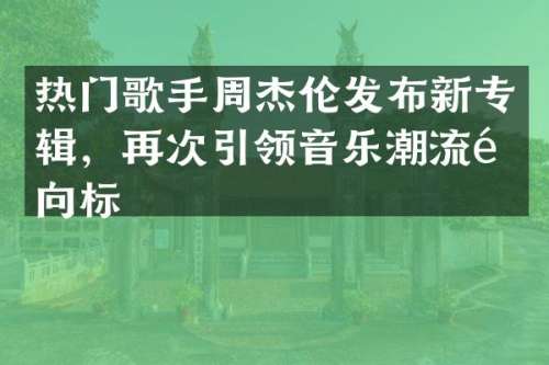 热门歌手周杰伦发布新专辑，再次引领音乐潮流风向标
