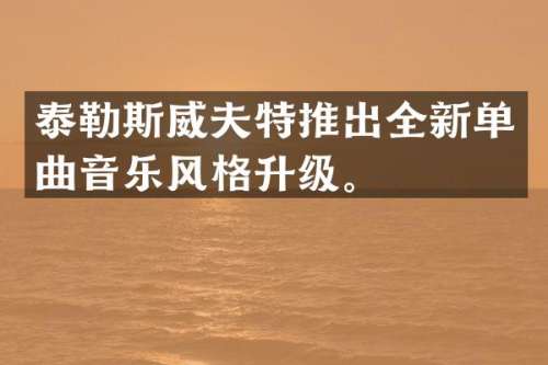 泰勒斯威夫特推出全新单曲音乐风格升级。