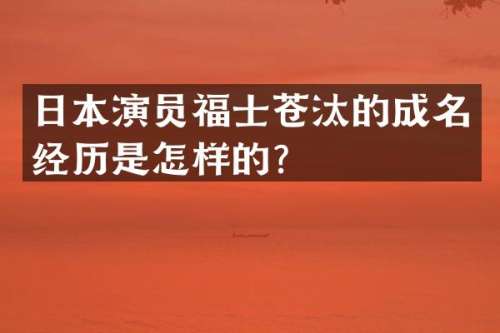 日本演员福士苍汰的成名经历是怎样的？