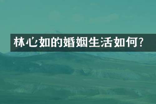 林心如的婚姻生活如何？