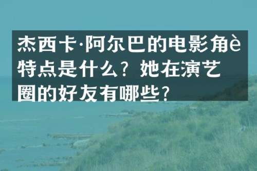 杰西卡·阿尔巴的电影角色特点是什么？她在演艺圈的好友有哪些？