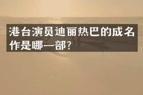 港台演员迪丽热巴的成名作是哪一部？
