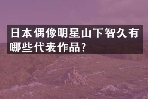 日本偶像明星山下智久有哪些代表作品？