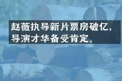 赵薇执导新片票房破亿，导演才华备受肯定。