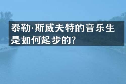 泰勒·斯威夫特的音乐生涯是如何起步的？