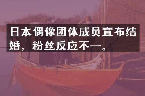 日本偶像团体成员宣布结婚，粉丝反应不一。