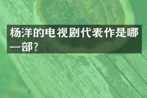 杨洋的电视剧代表作是哪一部？