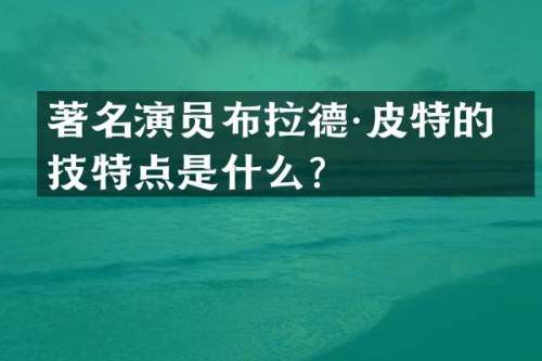 著名演员布拉德·皮特的演技特点是什么？