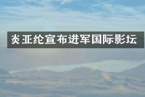 炎亚纶宣布进军国际影坛