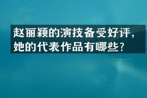 赵丽颖的演技备受好评，她的代表作品有哪些？
