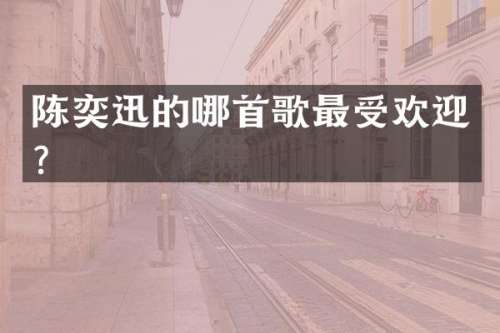 陈奕迅的哪首歌最受欢迎？