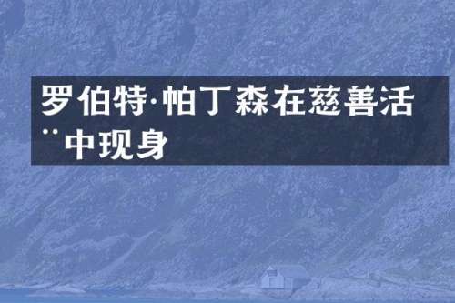 罗伯特·帕丁森在慈善活动中现身