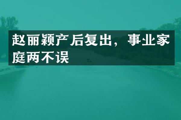赵丽颖产后复出，事业家庭两不误
