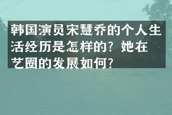 韩国演员宋慧乔的个人生活经历是怎样的？她在演艺圈的发展如何？