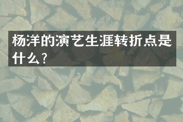 杨洋的演艺生涯转折点是什么？