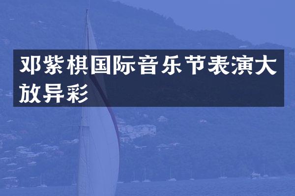 邓紫棋国际音乐节表演大放异彩