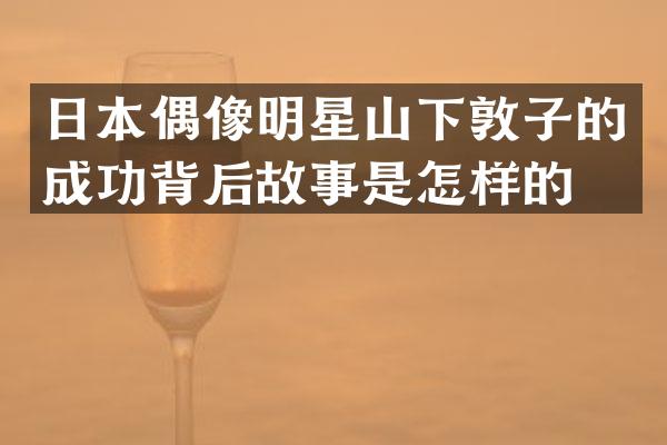 日本偶像明星山下敦子的成功背后故事是怎样的？
