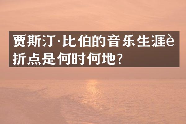 贾斯汀·比伯的音乐生涯转折点是何时何地？