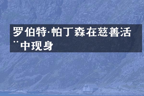 罗伯特·帕丁森在慈善活动中现身