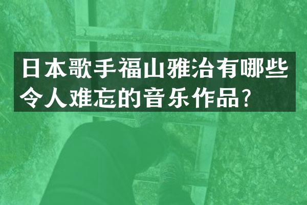 日本歌手福山雅治有哪些令人难忘的音乐作品？