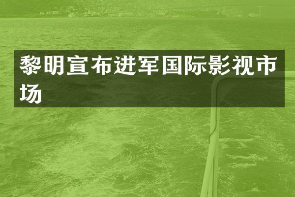 黎明宣布进军国际影视市场