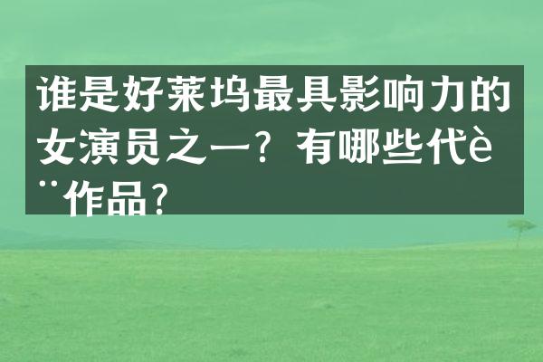 谁是好莱坞最具影响力的女演员之一？有哪些代表作品？
