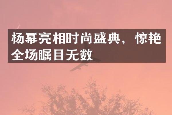 杨幂亮相时尚盛典，惊艳全场瞩目无数