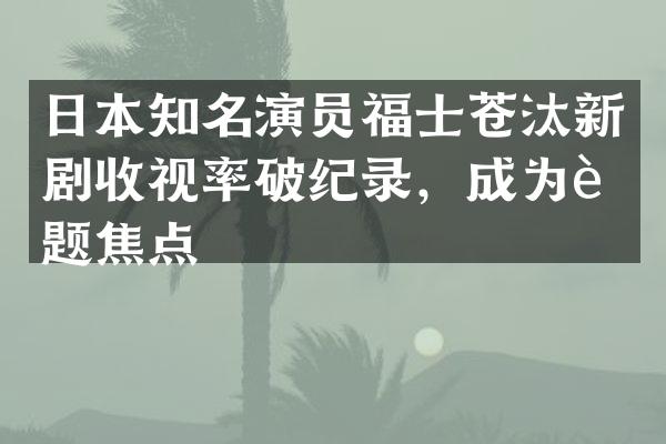 日本知名演员福士苍汰新剧收视率破纪录，成为话题焦点