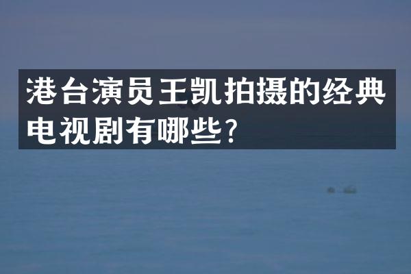 港台演员王凯拍摄的经典电视剧有哪些？