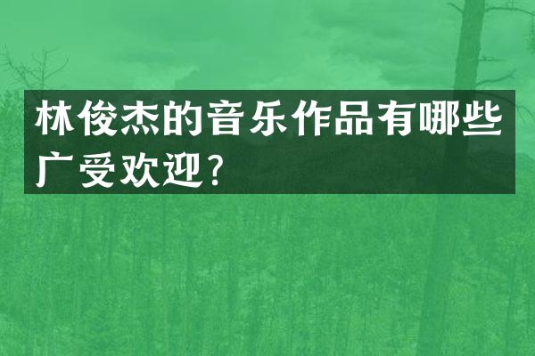 林俊杰的音乐作品有哪些广受欢迎？