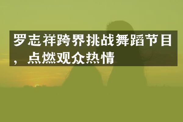 罗志祥跨界挑蹈节目，点燃观众热情