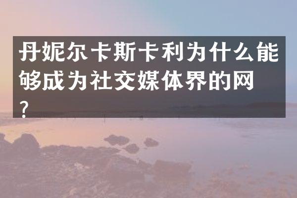 丹妮尔卡斯卡利为什么能够成为社交媒体界的网红？