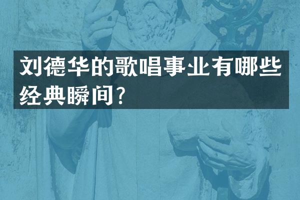刘德华的歌唱事业有哪些经典瞬间？